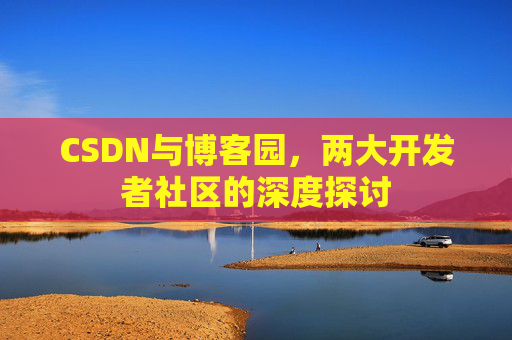 CSDN与博客园,两大开发者社区的深度探讨